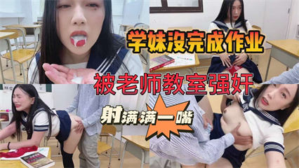 学妹作业完不成，被老师关教室强奸。被射满满一嘴